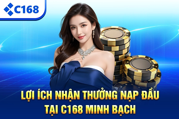 Lợi ích nhận thưởng nạp đầu tại C168 minh bạch